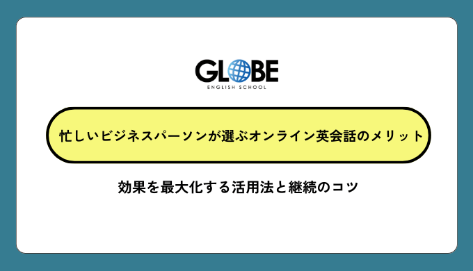 忙しいビジネスパーソンが選ぶオンライン英会話のメリット完全ガイド│効果を最大化する活用法と継続のコツ